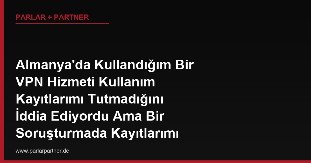 Almanya’da Kullandığım Bir VPN Hizmeti Kullanım Kayıtlarımı Tutmadığını İddia Ediyordu Ama Bir Soruşturmada Kayıtlarımı Yetkililerle Paylaştı, Ne Yapabilirim?