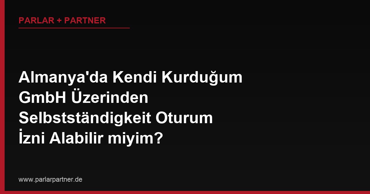 Almanya’da Kendi Kurduğum GmbH Üzerinden Selbstständigkeit Oturum İzni Alabilir miyim?