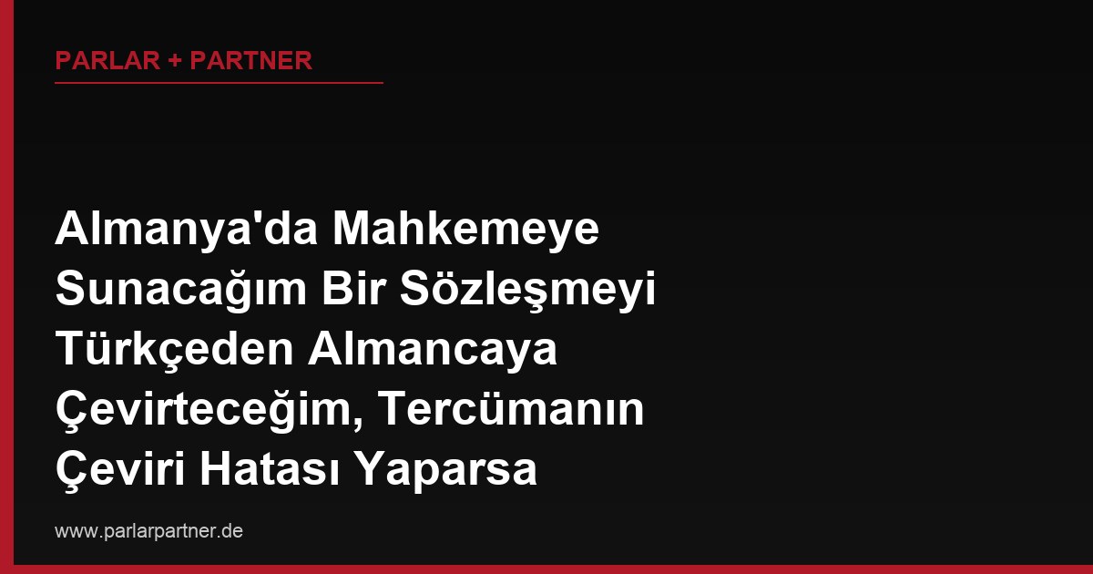 Almanya’da Mahkemeye Sunacağım Bir Sözleşmeyi Türkçeden Almancaya Çevirteceğim, Tercümanın Çeviri Hatası Yaparsa Sorumluluğu Kime Aittir?