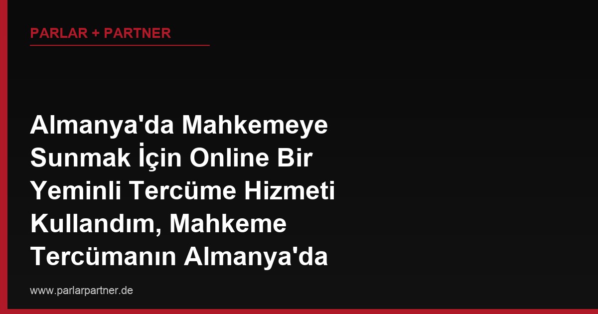 Almanya’da Mahkemeye Sunmak İçin Online Bir Yeminli Tercüme Hizmeti Kullandım, Mahkeme Tercümanın Almanya’da Yeminli Olmadığı Gerekçesiyle Belgeyi Reddetti, Ne Yapmalıyım?