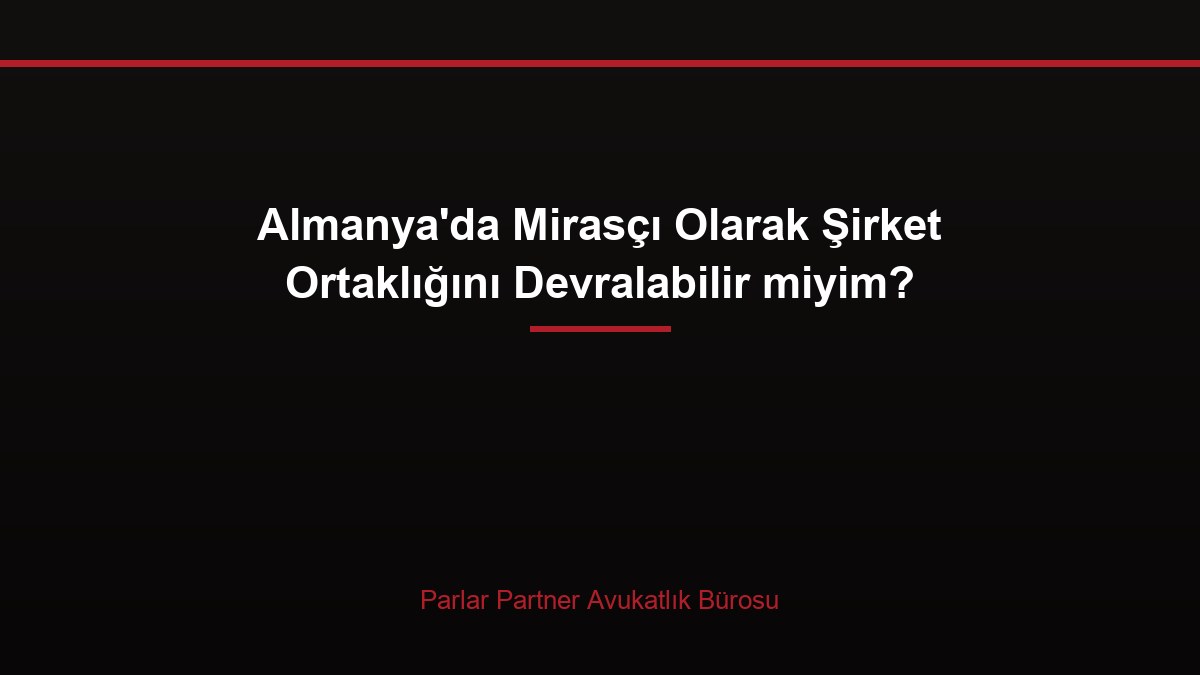 Almanya’da Mirasçı Olarak Şirket Ortaklığını Devralabilir miyim?