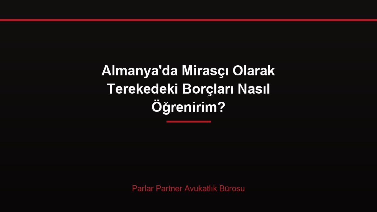 Almanya’da Mirasçı Olarak Terekedeki Borçları Nasıl Öğrenirim?