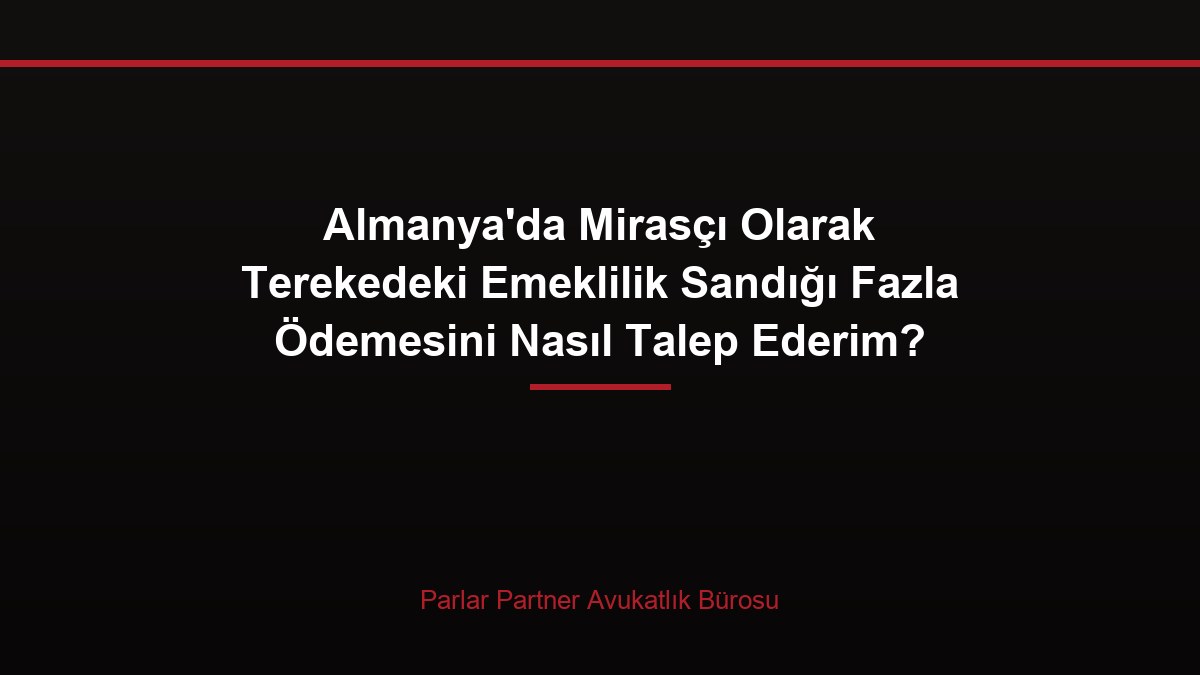 Almanya’da Mirasçı Olarak Terekedeki Emeklilik Sandığı Fazla Ödemesini Nasıl Talep Ederim?