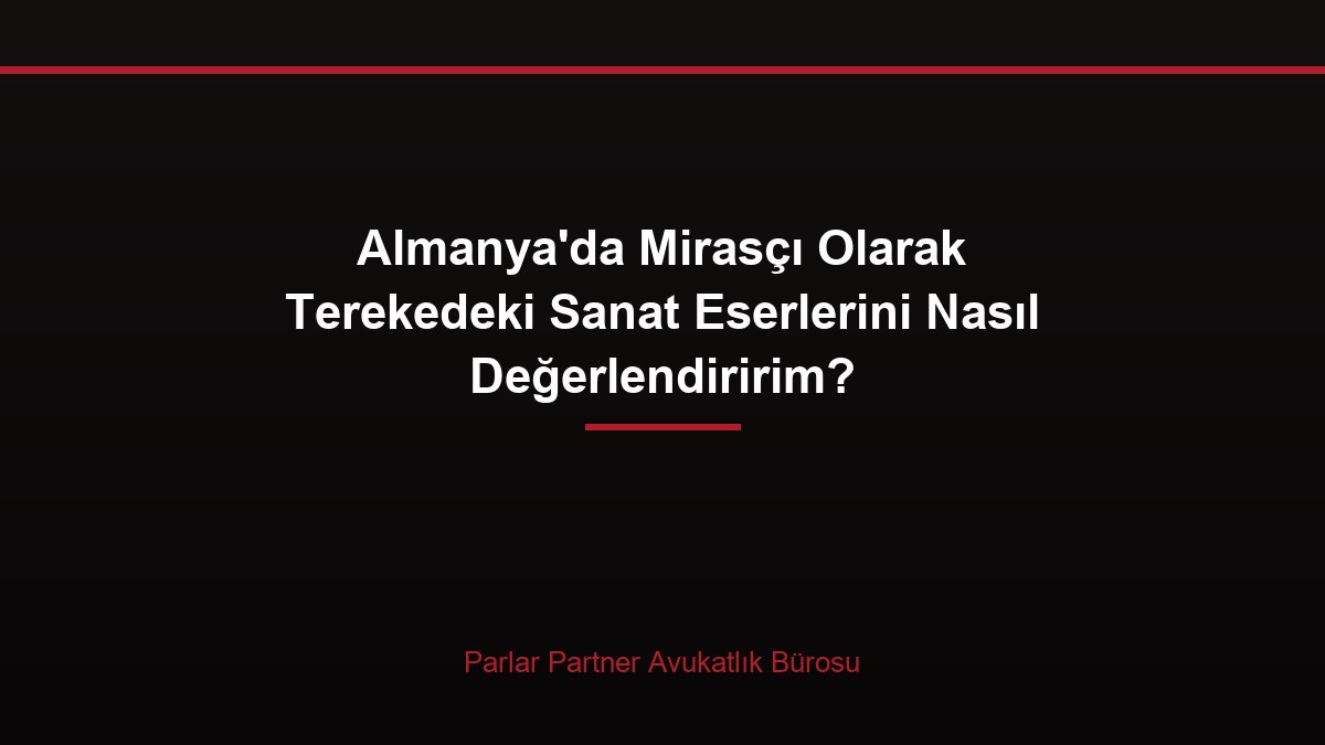 Almanya’da Mirasçı Olarak Terekedeki Sanat Eserlerini Nasıl Değerlendiririm?