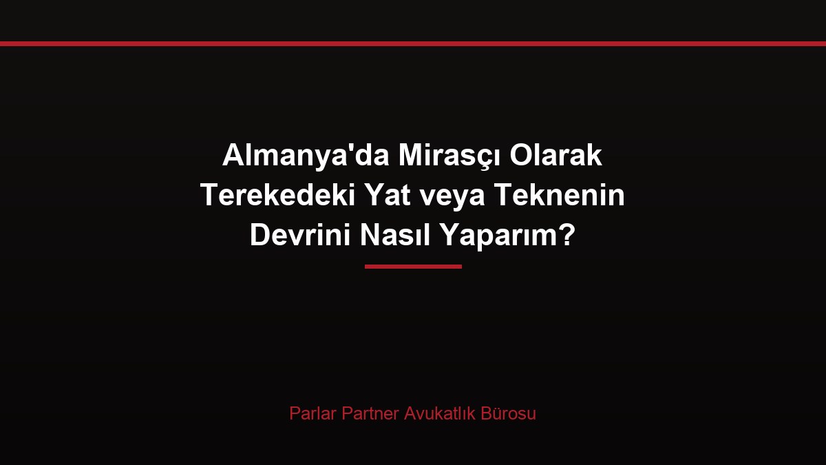 Almanya’da Mirasçı Olarak Terekedeki Yat veya Teknenin Devrini Nasıl Yaparım?