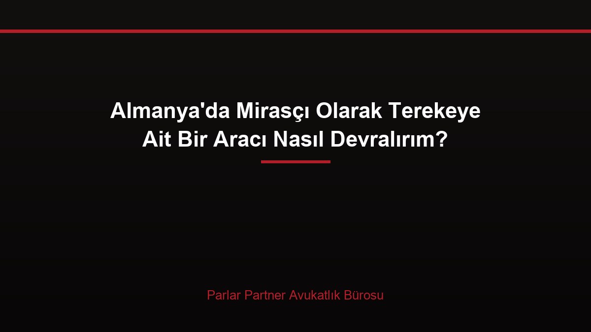 Almanya’da Mirasçı Olarak Terekeye Ait Bir Aracı Nasıl Devralırım?