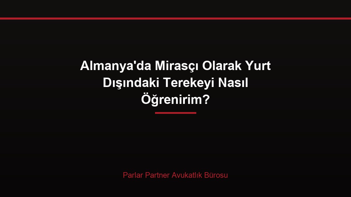 Almanya’da Mirasçı Olarak Yurt Dışındaki Terekeyi Nasıl Öğrenirim?