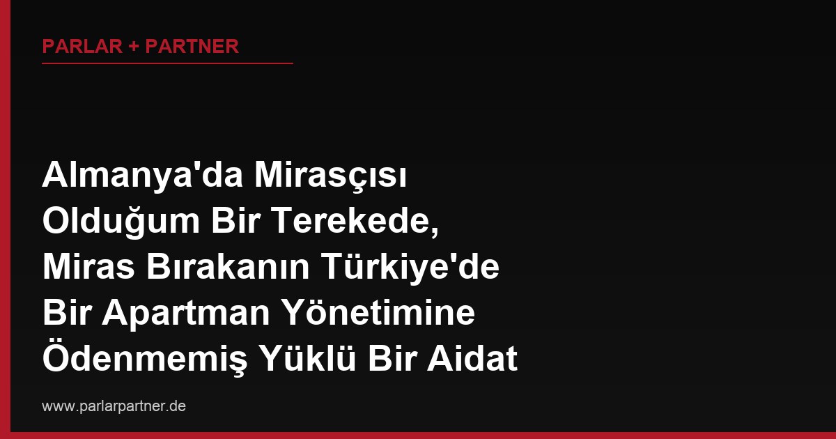 Almanya’da Mirasçısı Olduğum Bir Terekede, Miras Bırakanın Türkiye’de Bir Apartman Yönetimine Ödenmemiş Yüklü Bir Aidat Borcu Çıktı, Bu Borç Mirasa Nasıl Yansır?