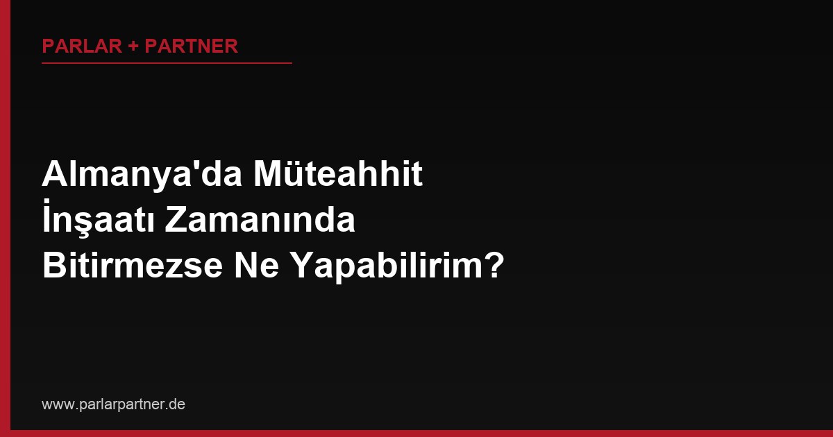 Almanya’da Müteahhit İnşaatı Zamanında Bitirmezse Ne Yapabilirim?