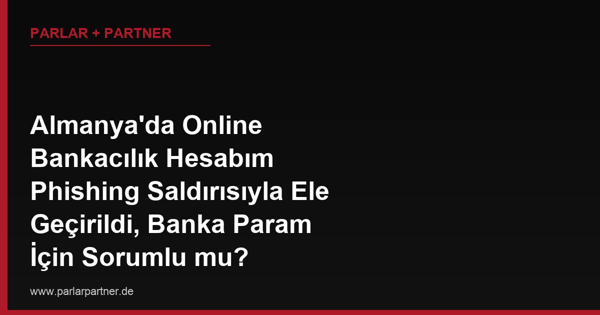 Almanya’da Online Bankacılık Hesabım Phishing Saldırısıyla Ele Geçirildi, Banka Param İçin Sorumlu mu?