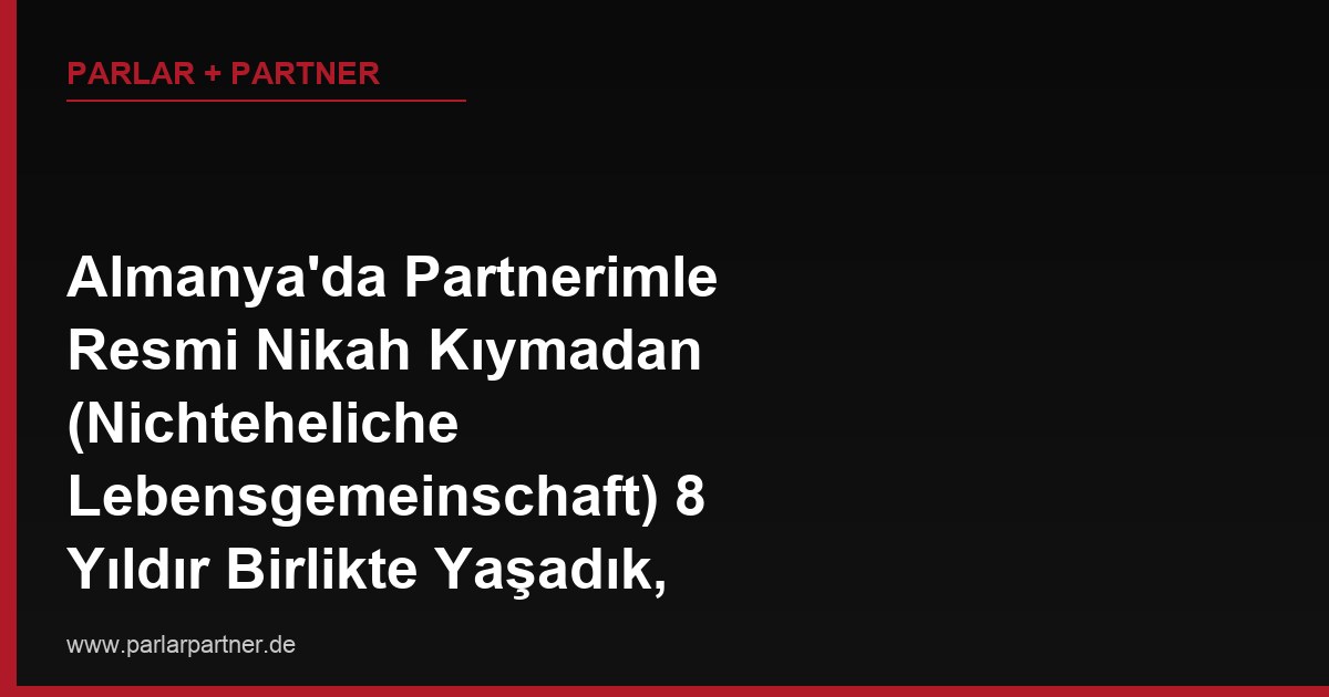 Almanya’da Partnerimle Resmi Nikah Kıymadan (Nichteheliche Lebensgemeinschaft) 8 Yıldır Birlikte Yaşadık, Ayrılıyoruz, Birlikte Aldığımız Eşyaların Paylaşımı Nasıl Yapılır?