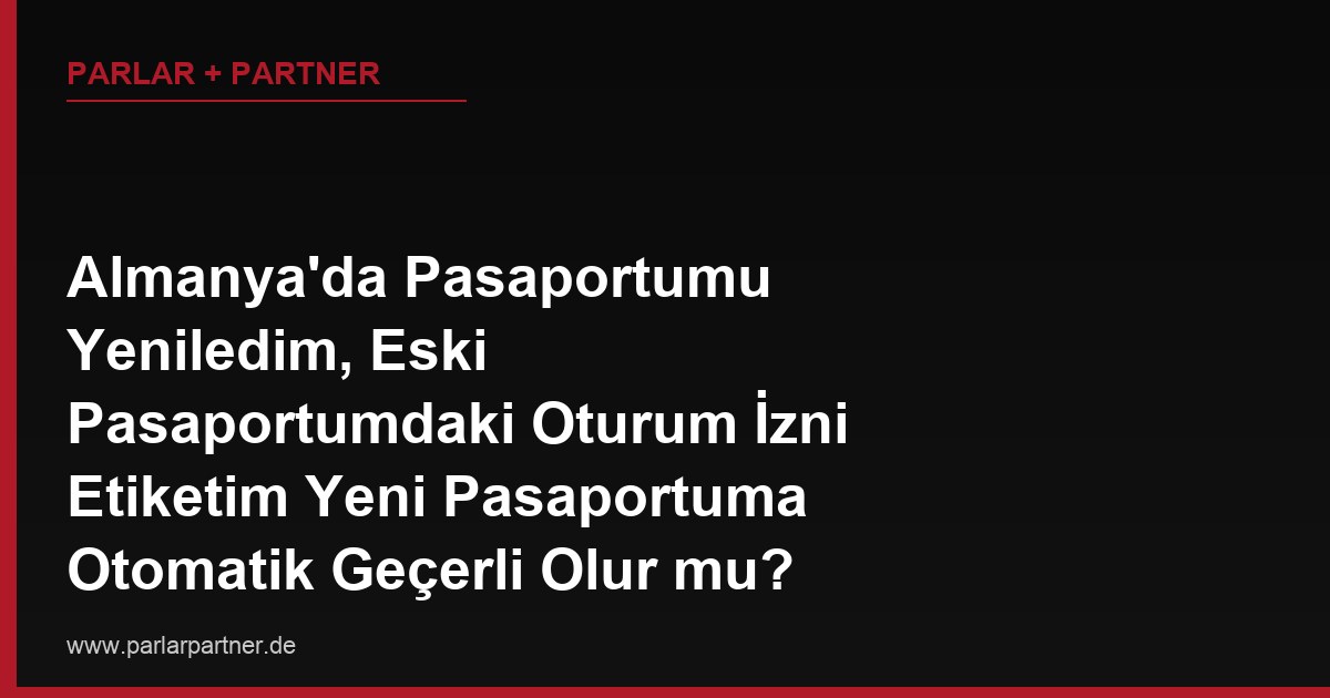Almanya’da Pasaportumu Yeniledim, Eski Pasaportumdaki Oturum İzni Etiketim Yeni Pasaportuma Otomatik Geçerli Olur mu?
