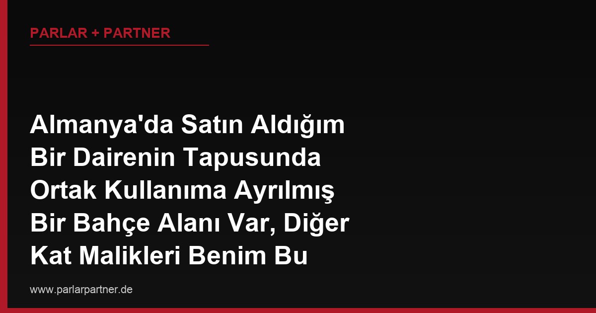 Almanya’da Satın Aldığım Bir Dairenin Tapusunda Ortak Kullanıma Ayrılmış Bir Bahçe Alanı Var, Diğer Kat Malikleri Benim Bu Alanı Kullanmama Sürekli Engel Oluyor, Haklarım Neler?