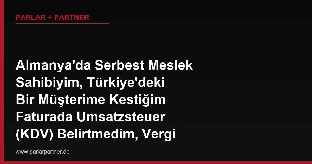 Almanya’da Serbest Meslek Sahibiyim, Türkiye’deki Bir Müşterime Kestiğim Faturada Umsatzsteuer (KDV) Belirtmedim, Vergi Dairesi Bunu Sorun Eder mi?