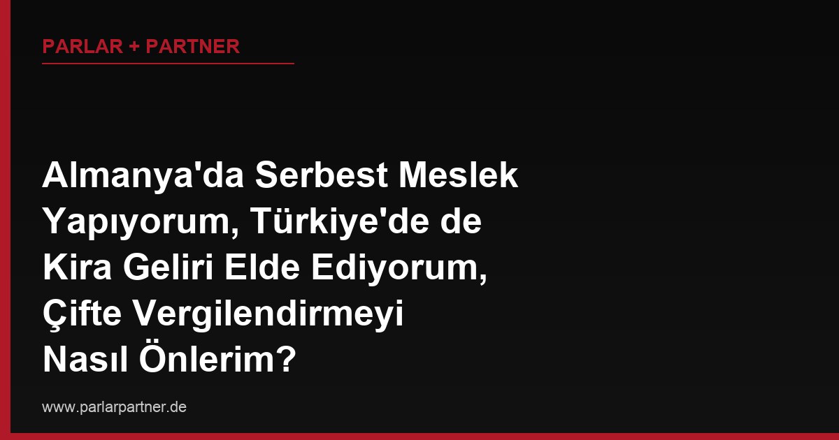 Almanya’da Serbest Meslek Yapıyorum, Türkiye’de de Kira Geliri Elde Ediyorum, Çifte Vergilendirmeyi Nasıl Önlerim?