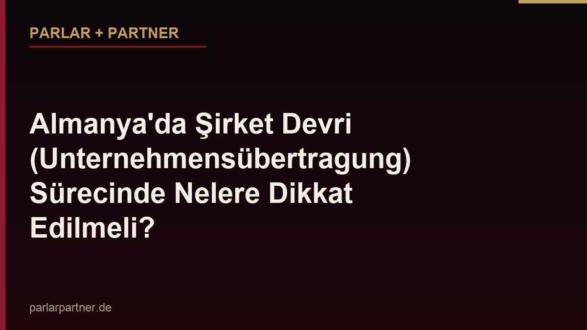 Almanya’da Şirket Devri (Unternehmensübertragung) Sürecinde Nelere Dikkat Edilmeli?
