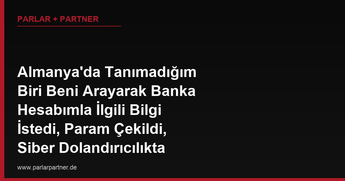 Almanya’da Tanımadığım Biri Beni Arayarak Banka Hesabımla İlgili Bilgi İstedi, Param Çekildi, Siber Dolandırıcılıkta Nereye Şikayet Ederim?