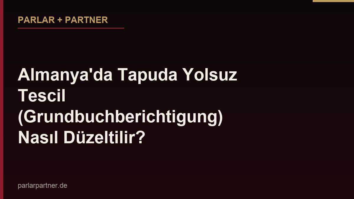 Almanya’da Tapuda Yolsuz Tescil (Grundbuchberichtigung) Nasıl Düzeltilir?