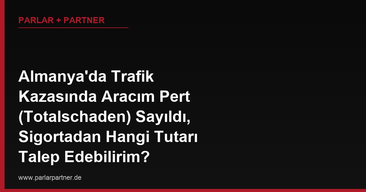 Almanya’da Trafik Kazasında Aracım Pert (Totalschaden) Sayıldı, Sigortadan Hangi Tutarı Talep Edebilirim?
