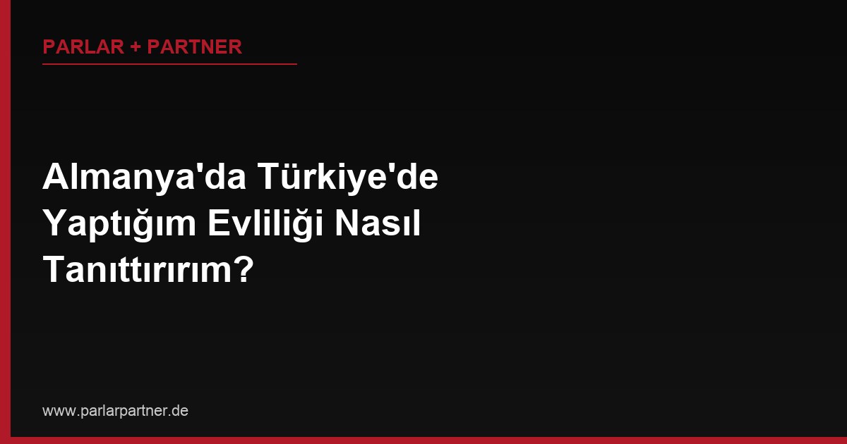 Almanya’da Türkiye’de Yaptığım Evliliği Nasıl Tanıttırırım?