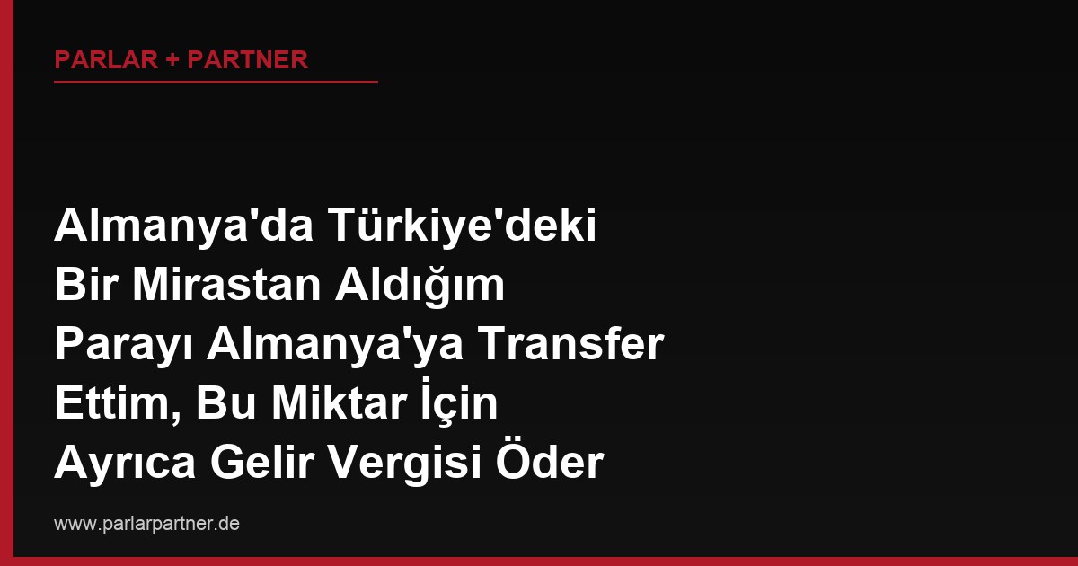 Almanya’da Türkiye’deki Bir Mirastan Aldığım Parayı Almanya’ya Transfer Ettim, Bu Miktar İçin Ayrıca Gelir Vergisi Öder miyim?