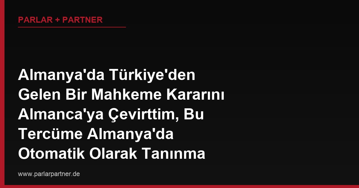 Almanya’da Türkiye’den Gelen Bir Mahkeme Kararını Almanca’ya Çevirttim, Bu Tercüme Almanya’da Otomatik Olarak Tanınma Sağlar mı?