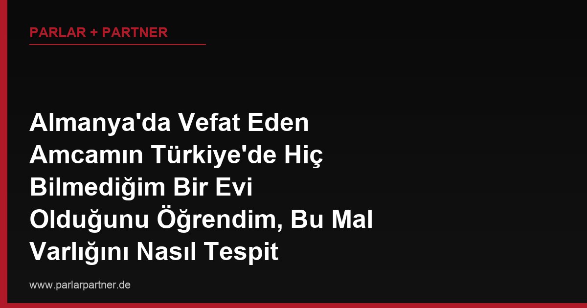 Almanya’da Vefat Eden Amcamın Türkiye’de Hiç Bilmediğim Bir Evi Olduğunu Öğrendim, Bu Mal Varlığını Nasıl Tespit Ederim?