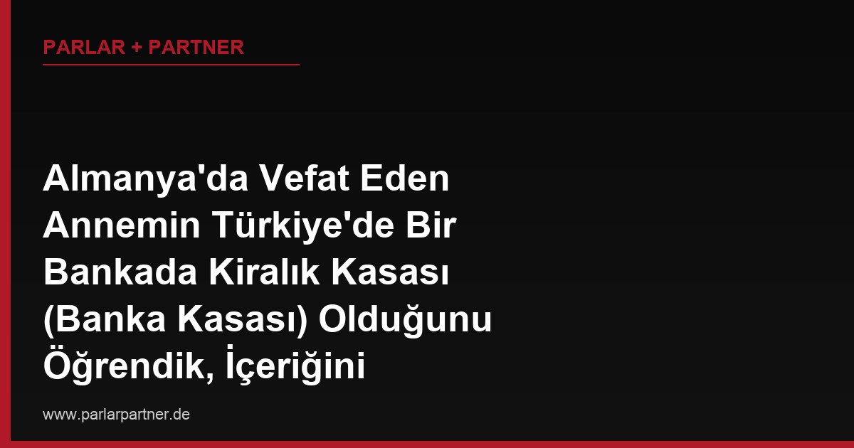 Almanya’da Vefat Eden Annemin Türkiye’de Bir Bankada Kiralık Kasası (Banka Kasası) Olduğunu Öğrendik, İçeriğini Bilmiyoruz, Bu Kasayı Miras Yoluyla Nasıl Açtırabiliriz?