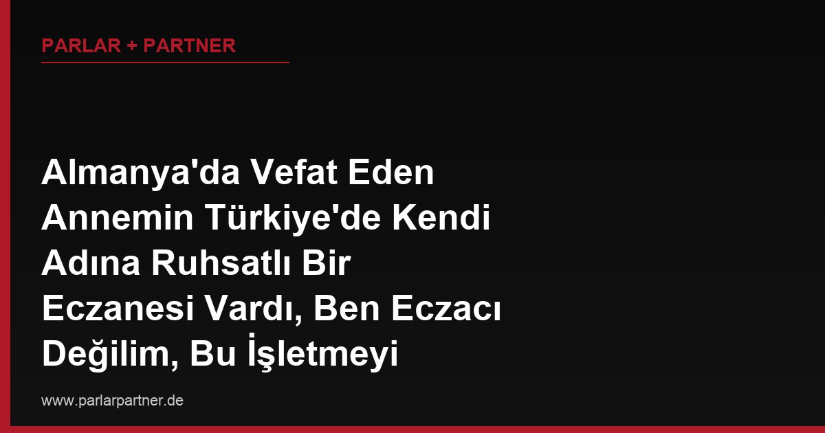 Almanya’da Vefat Eden Annemin Türkiye’de Kendi Adına Ruhsatlı Bir Eczanesi Vardı, Ben Eczacı Değilim, Bu İşletmeyi Miras Yoluyla Nasıl Değerlendirebilirim?