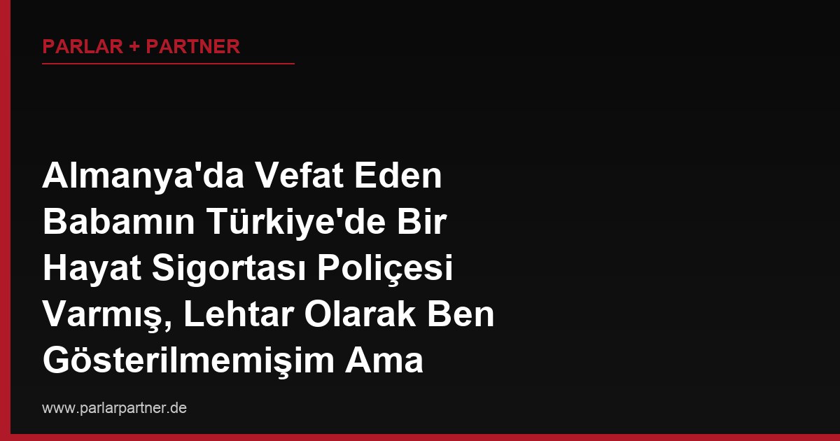 Almanya’da Vefat Eden Babamın Türkiye’de Bir Hayat Sigortası Poliçesi Varmış, Lehtar Olarak Ben Gösterilmemişim Ama Mirasçıyım, Bu Paraya Hak İddia Edebilir miyim?