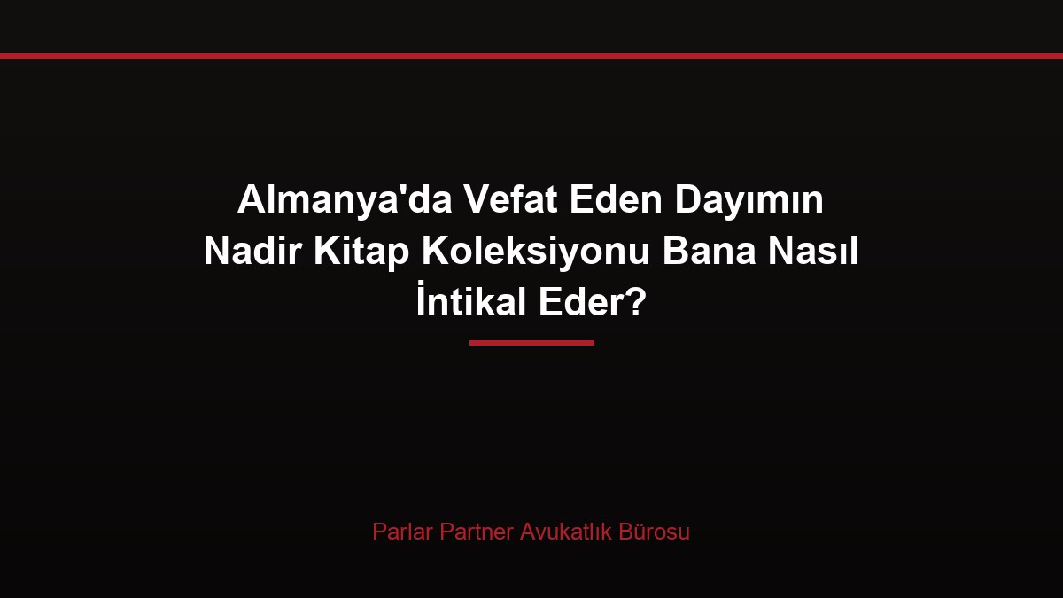 Almanya’da Vefat Eden Dayımın Nadir Kitap Koleksiyonu Bana Nasıl İntikal Eder?