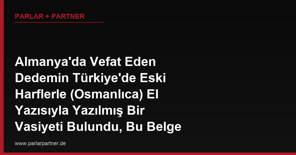 Almanya’da Vefat Eden Dedemin Türkiye’de Eski Harflerle (Osmanlıca) El Yazısıyla Yazılmış Bir Vasiyeti Bulundu, Bu Belge Türk Mahkemelerinde Geçerli Sayılır mı?