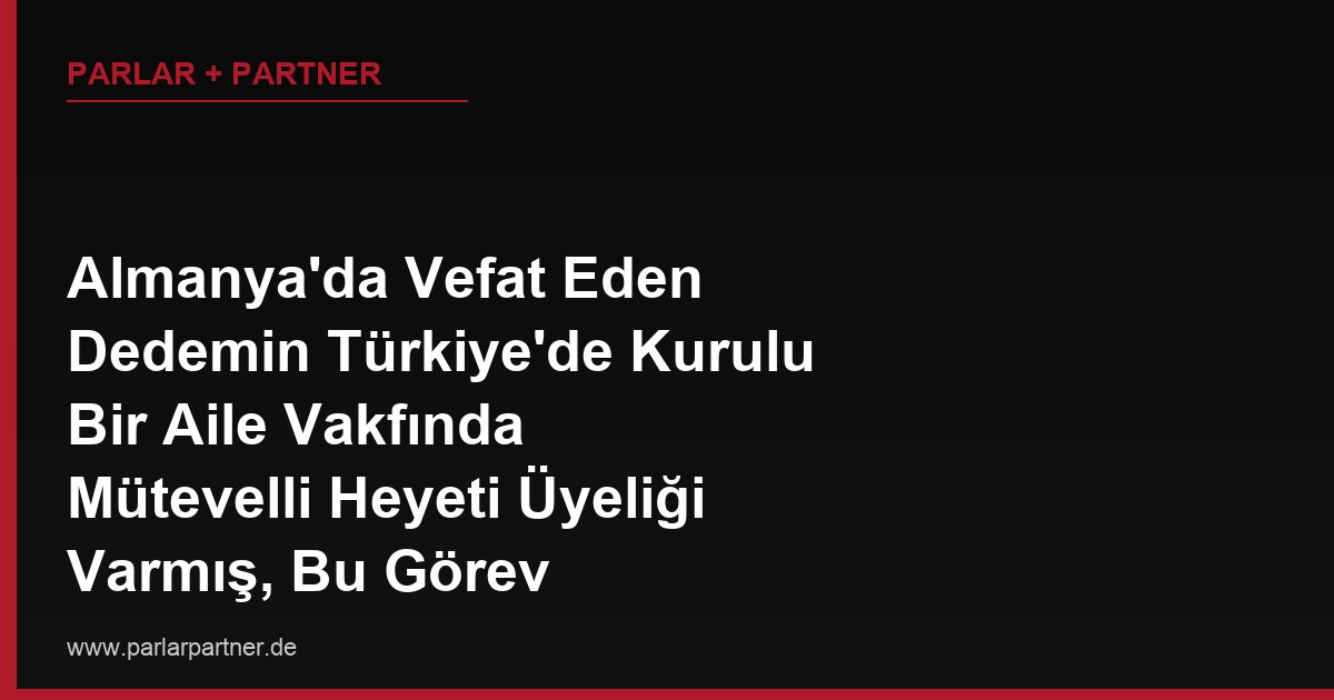 Almanya’da Vefat Eden Dedemin Türkiye’de Kurulu Bir Aile Vakfında Mütevelli Heyeti Üyeliği Varmış, Bu Görev Mirasçılarına Otomatik Olarak Geçer mi?