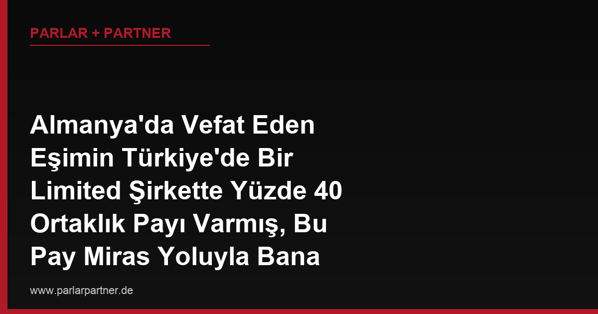 Almanya’da Vefat Eden Eşimin Türkiye’de Bir Limited Şirkette Yüzde 40 Ortaklık Payı Varmış, Bu Pay Miras Yoluyla Bana Nasıl Geçer, Şirket Müdürlüğünü Devralabilir miyim?