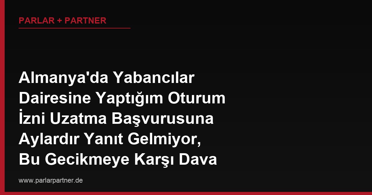 Almanya’da Yabancılar Dairesine Yaptığım Oturum İzni Uzatma Başvurusuna Aylardır Yanıt Gelmiyor, Bu Gecikmeye Karşı Dava Açabilir miyim?