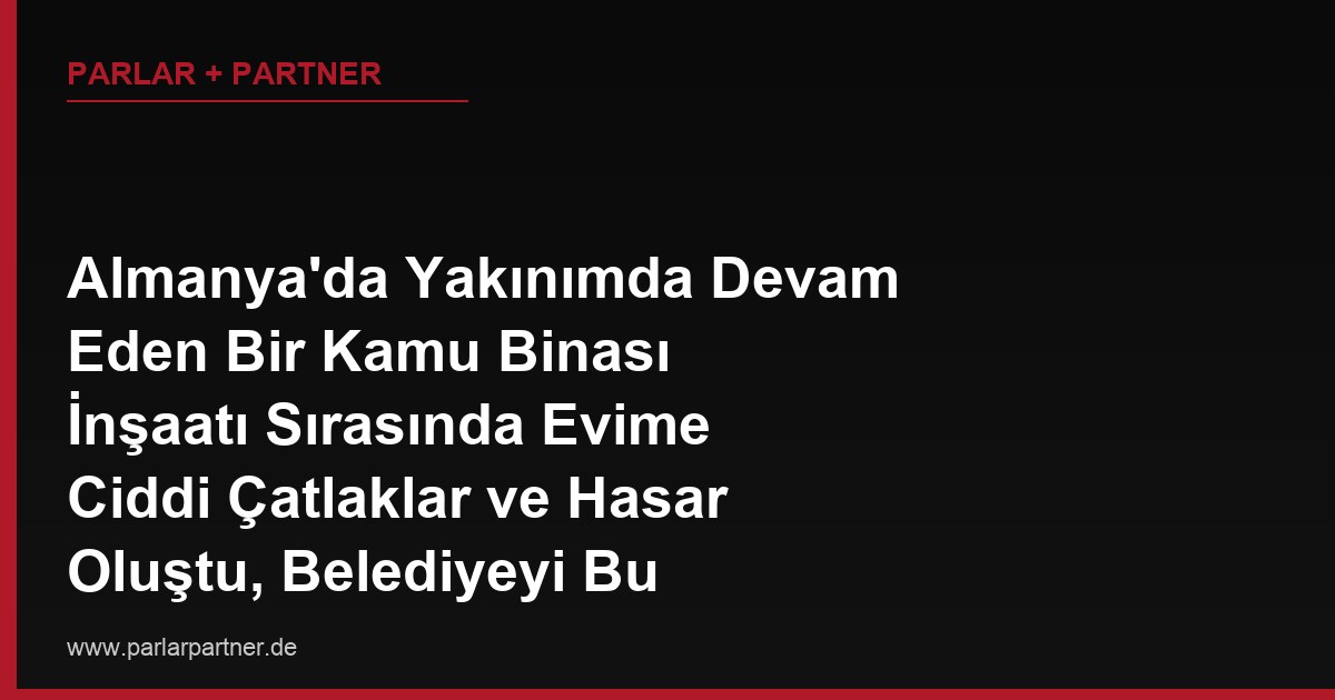 Almanya’da Yakınımda Devam Eden Bir Kamu Binası İnşaatı Sırasında Evime Ciddi Çatlaklar ve Hasar Oluştu, Belediyeyi Bu Zarar İçin Nasıl Sorumlu Tutarım?