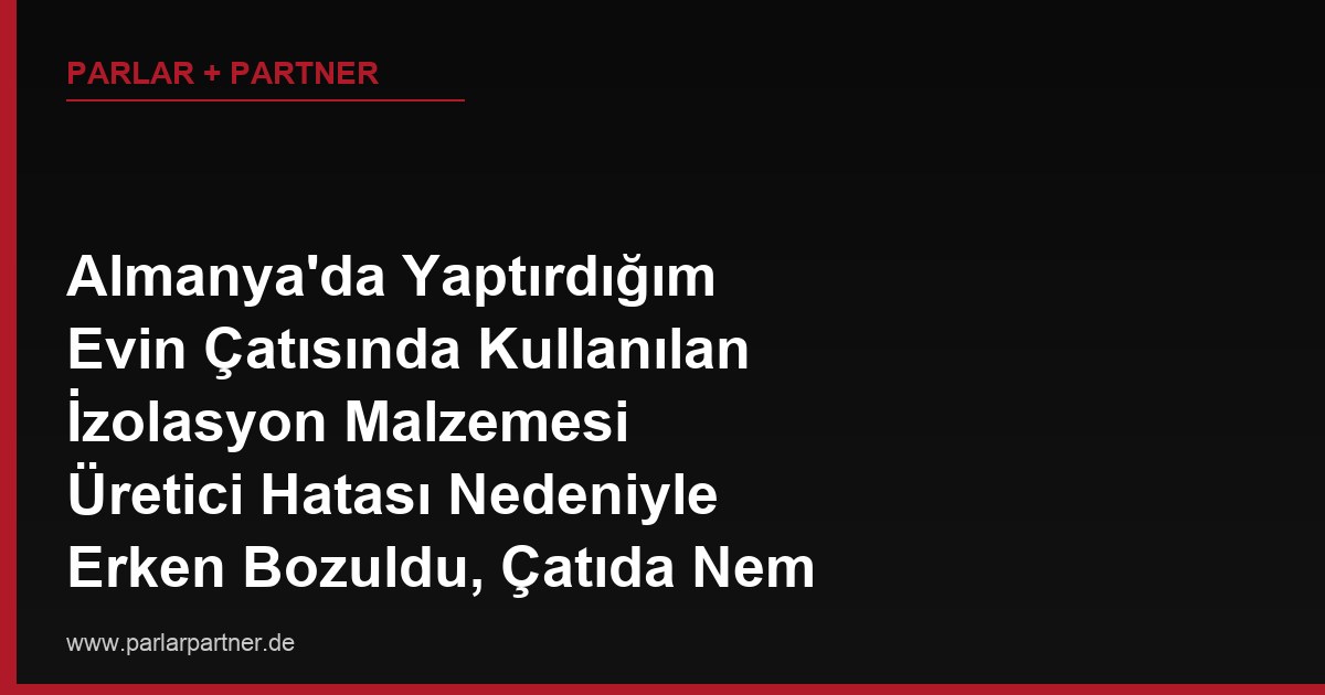 Almanya’da Yaptırdığım Evin Çatısında Kullanılan İzolasyon Malzemesi Üretici Hatası Nedeniyle Erken Bozuldu, Çatıda Nem Sorunu Oluştu, Müteahhit mi Üretici mi Sorumlu?