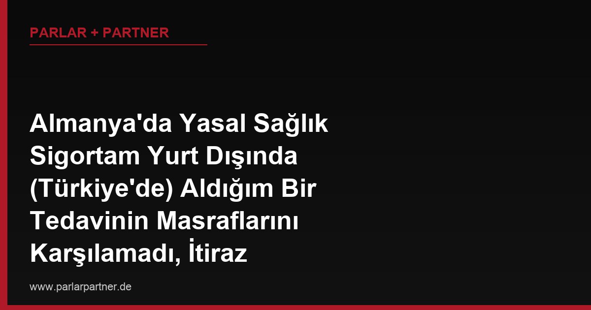 Almanya’da Yasal Sağlık Sigortam Yurt Dışında (Türkiye’de) Aldığım Bir Tedavinin Masraflarını Karşılamadı, İtiraz Edebilir miyim?