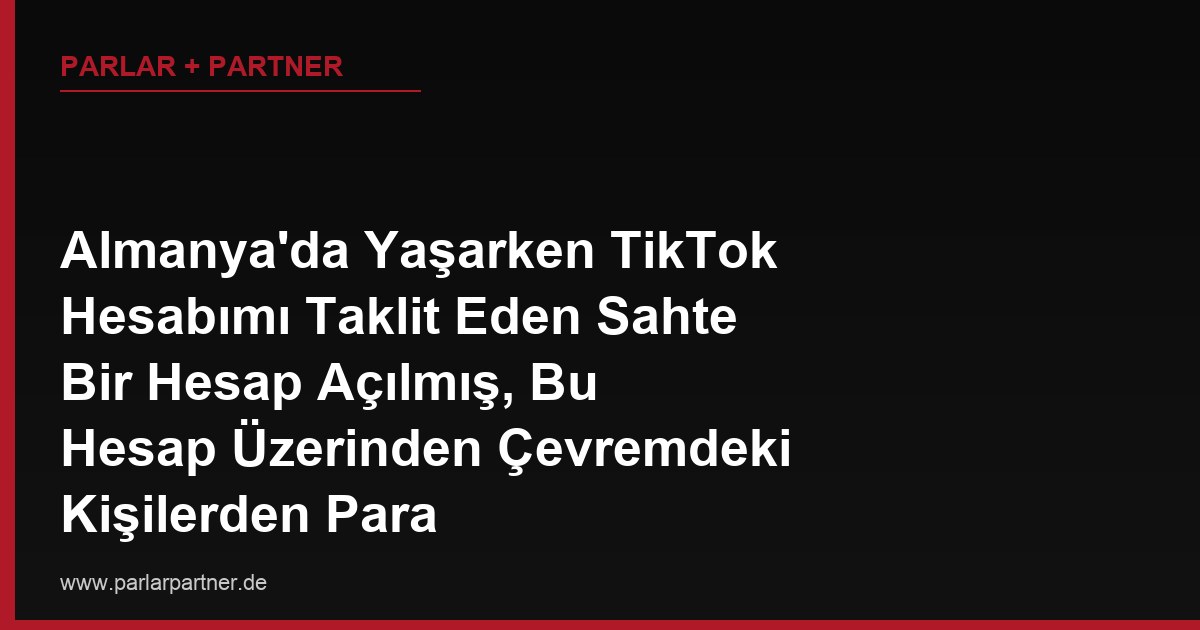 Almanya’da Yaşarken TikTok Hesabımı Taklit Eden Sahte Bir Hesap Açılmış, Bu Hesap Üzerinden Çevremdeki Kişilerden Para İstiyorlar, Ne Yapabilirim?