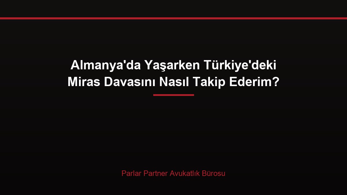 Almanya’da Yaşarken Türkiye’deki Miras Davasını Nasıl Takip Ederim?