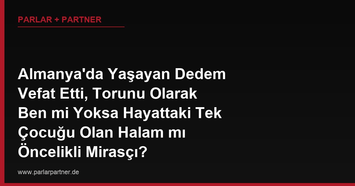 Almanya’da Yaşayan Dedem Vefat Etti, Torunu Olarak Ben mi Yoksa Hayattaki Tek Çocuğu Olan Halam mı Öncelikli Mirasçı?