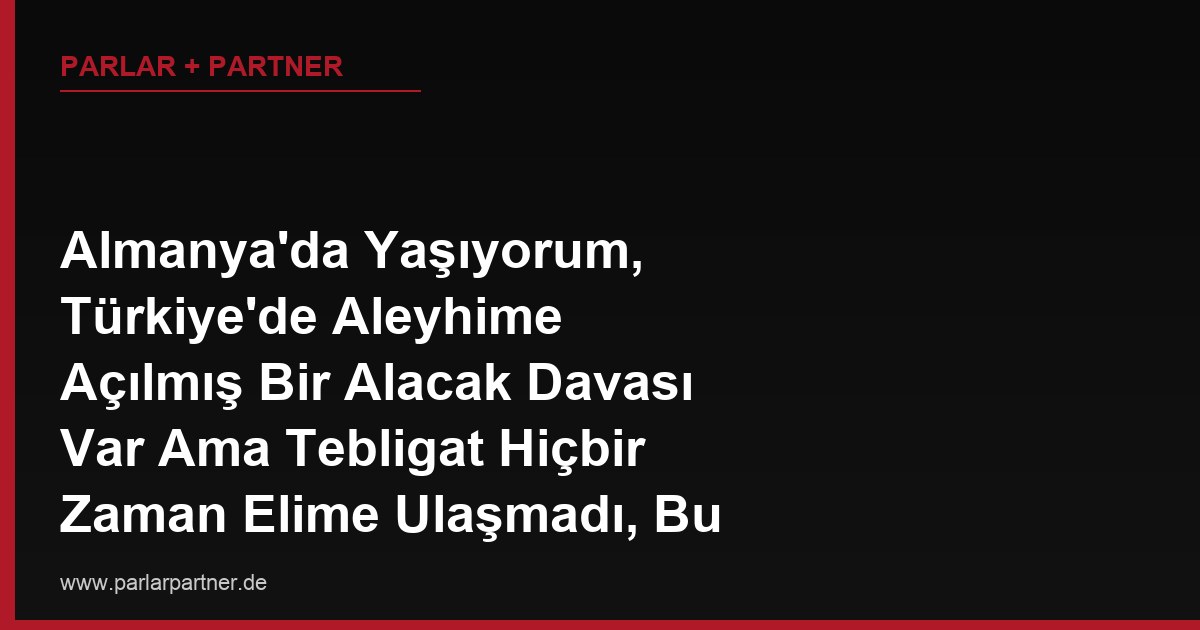 Almanya’da Yaşıyorum, Türkiye’de Aleyhime Açılmış Bir Alacak Davası Var Ama Tebligat Hiçbir Zaman Elime Ulaşmadı, Bu Şekilde Gıyabımda Çıkan Karar Almanya’da Tanınır mı?