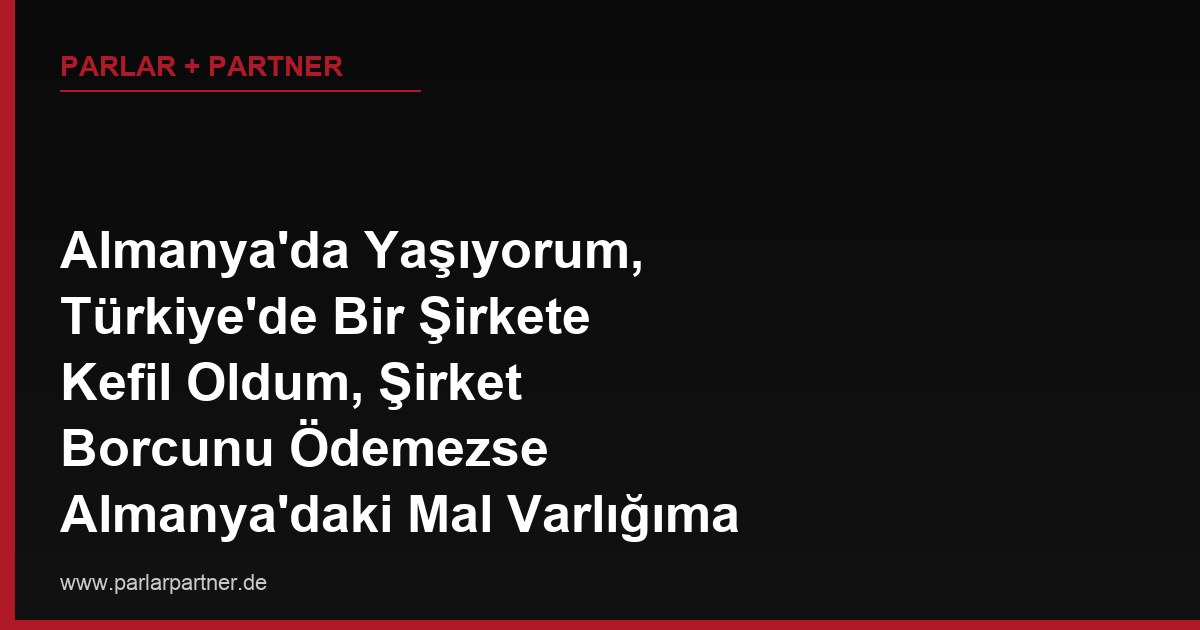 Almanya’da Yaşıyorum, Türkiye’de Bir Şirkete Kefil Oldum, Şirket Borcunu Ödemezse Almanya’daki Mal Varlığıma Buradan İcra Yapılabilir mi?