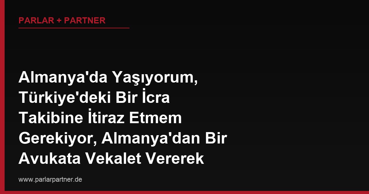 Almanya’da Yaşıyorum, Türkiye’deki Bir İcra Takibine İtiraz Etmem Gerekiyor, Almanya’dan Bir Avukata Vekalet Vererek İtirazı Yapabilir miyim?