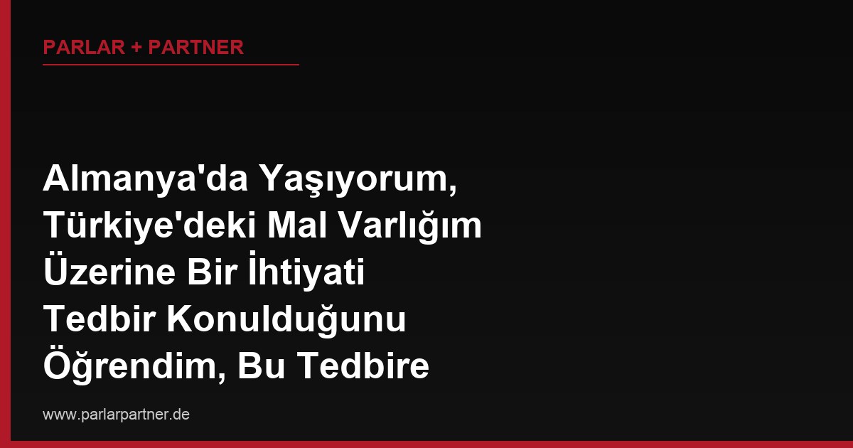 Almanya’da Yaşıyorum, Türkiye’deki Mal Varlığım Üzerine Bir İhtiyati Tedbir Konulduğunu Öğrendim, Bu Tedbire Almanya’dan Nasıl İtiraz Edebilirim?