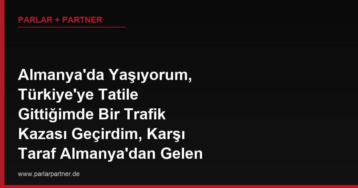 Almanya’da Yaşıyorum, Türkiye’ye Tatile Gittiğimde Bir Trafik Kazası Geçirdim, Karşı Taraf Almanya’dan Gelen Bir Turist, Tazminatım Hangi Ülke Hukukuna Göre Belirlenir?