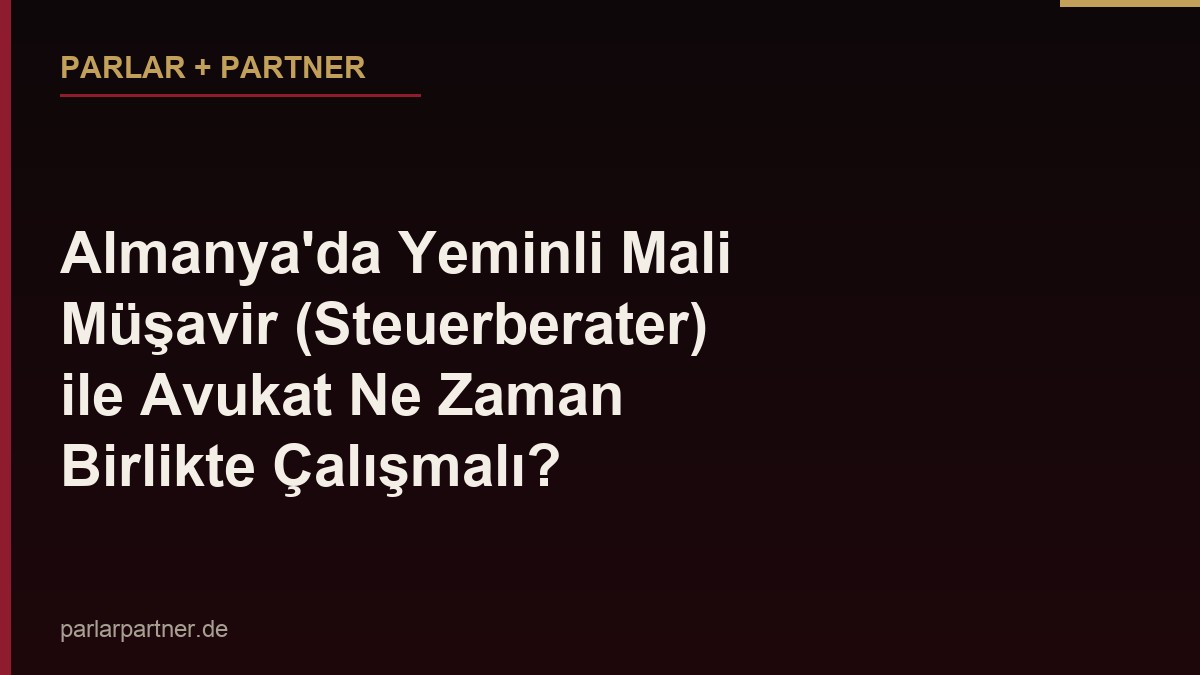 Almanya’da Yeminli Mali Müşavir (Steuerberater) ile Avukat Ne Zaman Birlikte Çalışmalı?