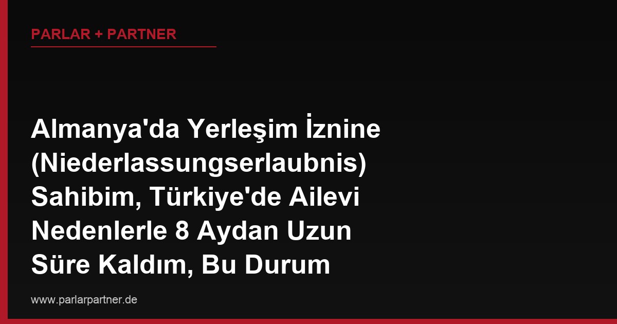 Almanya’da Yerleşim İznine (Niederlassungserlaubnis) Sahibim, Türkiye’de Ailevi Nedenlerle 8 Aydan Uzun Süre Kaldım, Bu Durum Yerleşim İznimi İptal Eder mi?
