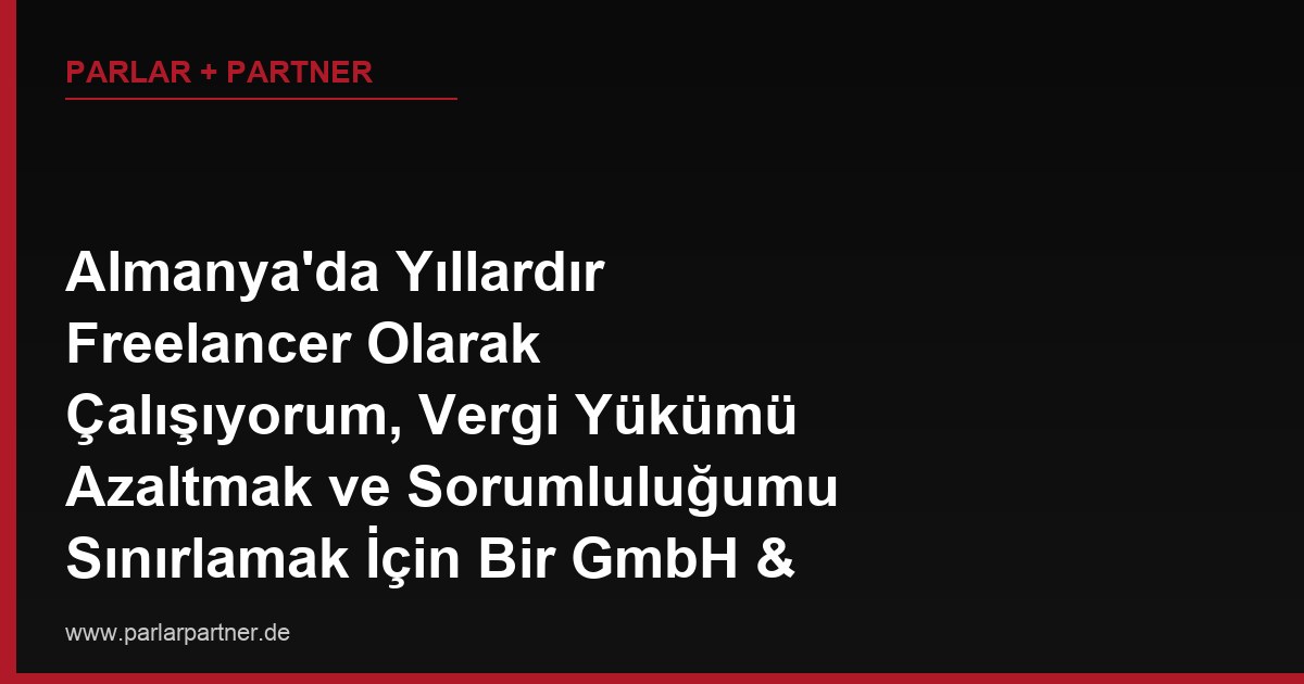 Almanya’da Yıllardır Freelancer Olarak Çalışıyorum, Vergi Yükümü Azaltmak ve Sorumluluğumu Sınırlamak İçin Bir GmbH & Co. KG Yapısına Geçmek İstiyorum, Bu Bana Ne Avantaj Sağlar?