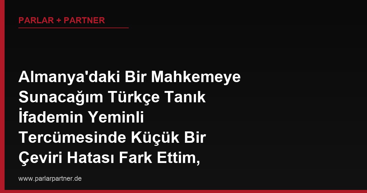 Almanya’daki Bir Mahkemeye Sunacağım Türkçe Tanık İfademin Yeminli Tercümesinde Küçük Bir Çeviri Hatası Fark Ettim, Bu Hata Davamı Nasıl Etkiler, Düzelttirebilir miyim?